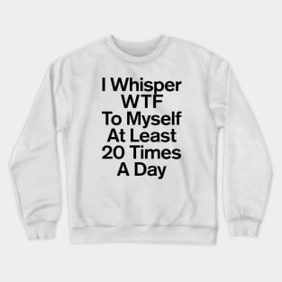 I Whisper WTF To Myself At Least 20 Times A Day Funny Crewneck Sweatshirt